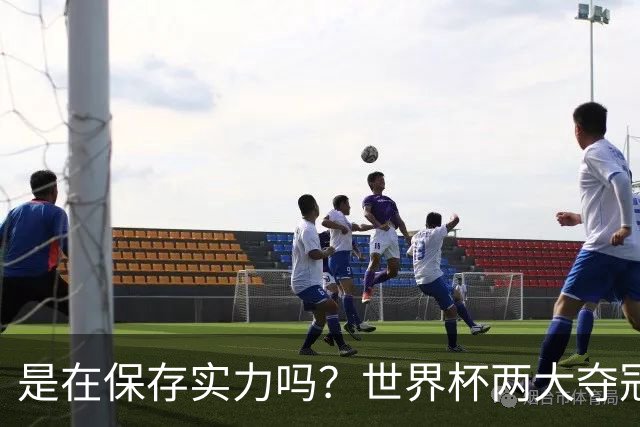 是在保存实力吗？世界杯两大夺冠热门热身赛同时“翻车”